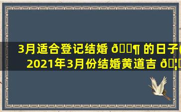 3月适合登记结婚 🐶 的日子(2021年3月份结婚黄道吉 🦉 日哪几天)